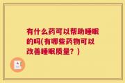 有什么药可以帮助睡眠的吗(有哪些药物可以改善睡眠质量？)