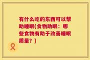 有什么吃的东西可以帮助睡眠(食物助眠：哪些食物有助于改善睡眠质量？)