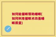 如何能催眠帮助睡眠(如何利用催眠术改善睡眠质量)