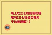 晚上吃三七粉能帮助睡眠吗(三七粉是否有助于改善睡眠？)