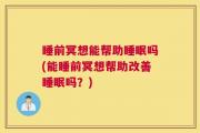 睡前冥想能帮助睡眠吗(能睡前冥想帮助改善睡眠吗？)