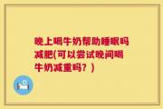 晚上喝牛奶帮助睡眠吗减肥(可以尝试晚间喝牛奶减重吗？)