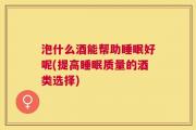泡什么酒能帮助睡眠好呢(提高睡眠质量的酒类选择)