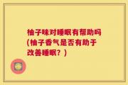 柚子味对睡眠有帮助吗(柚子香气是否有助于改善睡眠？)