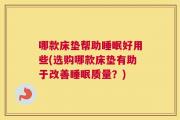 哪款床垫帮助睡眠好用些(选购哪款床垫有助于改善睡眠质量？)