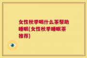 女性秋季喝什么茶帮助睡眠(女性秋季睡眠茶推荐)