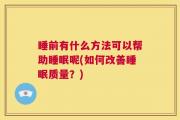 睡前有什么方法可以帮助睡眠呢(如何改善睡眠质量？)