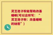 灵芝孢子粉能帮助改善睡眠(可以这样写：“灵芝孢子粉：改善睡眠的秘密”)