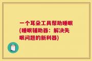 一个耳朵工具帮助睡眠(睡眠辅助器：解决失眠问题的新利器)