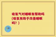 吸氧气对睡眠有帮助吗(吸氧有助于改善睡眠吗？)