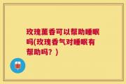 玫瑰薰香可以帮助睡眠吗(玫瑰香气对睡眠有帮助吗？)