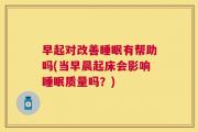 早起对改善睡眠有帮助吗(当早晨起床会影响睡眠质量吗？)