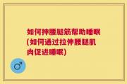 如何抻腰腿筋帮助睡眠(如何通过拉伸腰腿肌肉促进睡眠)