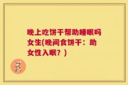 晚上吃饼干帮助睡眠吗女生(晚间食饼干：助女性入眠？)