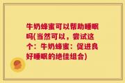 牛奶蜂蜜可以帮助睡眠吗(当然可以，尝试这个：牛奶蜂蜜：促进良好睡眠的绝佳组合)