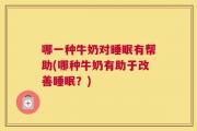 哪一种牛奶对睡眠有帮助(哪种牛奶有助于改善睡眠？)