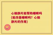 心脑静片能帮助睡眠吗(能改善睡眠吗？心脑静片的作用)