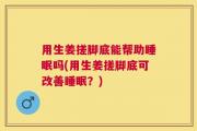 用生姜搓脚底能帮助睡眠吗(用生姜搓脚底可改善睡眠？)