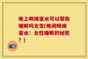 晚上喝蜂蜜水可以帮助睡眠吗女生(晚间喝蜂蜜水：女性睡眠的秘密？)
