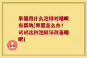 早醒用什么泡脚对睡眠有帮助(早醒怎么办？试试这种泡脚法改善睡眠)