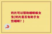奶片可以帮助睡眠嘛女生(奶片是否有助于女性睡眠？)