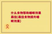 什么食物帮助睡眠效果最佳(最佳食物提升睡眠效果)