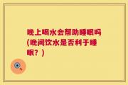 晚上喝水会帮助睡眠吗(晚间饮水是否利于睡眠？)