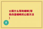 口服什么帮助睡眠(帮助改善睡眠的口服方法)