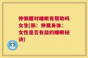 伸懒腰对睡眠有帮助吗女生(新：伸展身体：女性是否有益的睡眠秘诀)