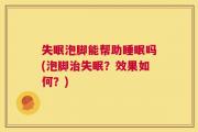 失眠泡脚能帮助睡眠吗(泡脚治失眠？效果如何？)