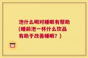 泡什么喝对睡眠有帮助(睡前泡一杯什么饮品有助于改善睡眠？)
