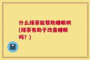 什么绿茶能帮助睡眠啊(绿茶有助于改善睡眠吗？)