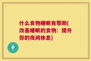 什么食物睡眠有帮助(改善睡眠的食物：提升你的夜间休息)