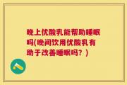 晚上优酸乳能帮助睡眠吗(晚间饮用优酸乳有助于改善睡眠吗？)