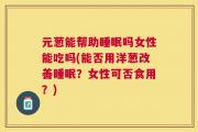 元葱能帮助睡眠吗女性能吃吗(能否用洋葱改善睡眠？女性可否食用？)