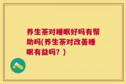 养生茶对睡眠好吗有帮助吗(养生茶对改善睡眠有益吗？)