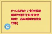 什么东西吃了安神帮助睡眠效果好(安神食物助眠：品味睡眠的甜蜜效果)
