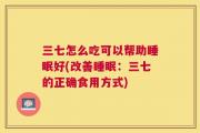 三七怎么吃可以帮助睡眠好(改善睡眠：三七的正确食用方式)