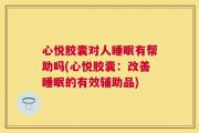 心悦胶囊对人睡眠有帮助吗(心悦胶囊：改善睡眠的有效辅助品)