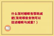 什么饭对睡眠有帮助减肥(发现哪些食物可以促进睡眠与减重？)