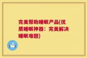 完美帮助睡眠产品(优质睡眠神器：完美解决睡眠难题)