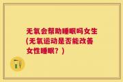 无氧会帮助睡眠吗女生(无氧运动是否能改善女性睡眠？)