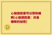 心脑健胶囊可以帮助睡眠(心脑健胶囊：改善睡眠的秘密)