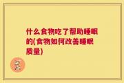 什么食物吃了帮助睡眠的(食物如何改善睡眠质量)