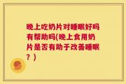 晚上吃奶片对睡眠好吗有帮助吗(晚上食用奶片是否有助于改善睡眠？)