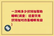 一次喝多少伏特加帮助睡眠(调查：适量饮用伏特加对改善睡眠有益)