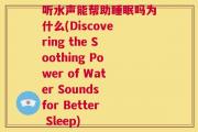 听水声能帮助睡眠吗为什么(Discovering the Soothing Power of Water Sounds for Better Sleep)
