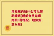 用龙眼肉加什么可以帮助睡眠(睡前食用龙眼肉的3种搭配，助你安然入眠)