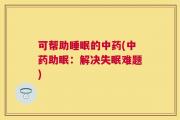 可帮助睡眠的中药(中药助眠：解决失眠难题)