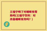 三福宁喝了对睡眠有帮助吗(三福宁饮料：对改善睡眠有效吗？)